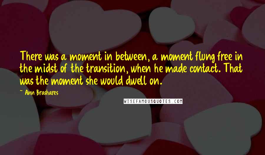 Ann Brashares Quotes: There was a moment in between, a moment flung free in the midst of the transition, when he made contact. That was the moment she would dwell on.