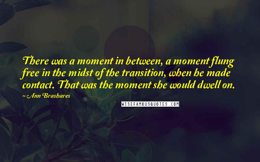 Ann Brashares Quotes: There was a moment in between, a moment flung free in the midst of the transition, when he made contact. That was the moment she would dwell on.