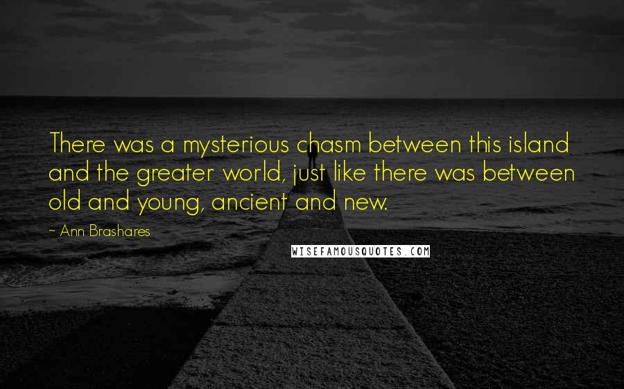 Ann Brashares Quotes: There was a mysterious chasm between this island and the greater world, just like there was between old and young, ancient and new.