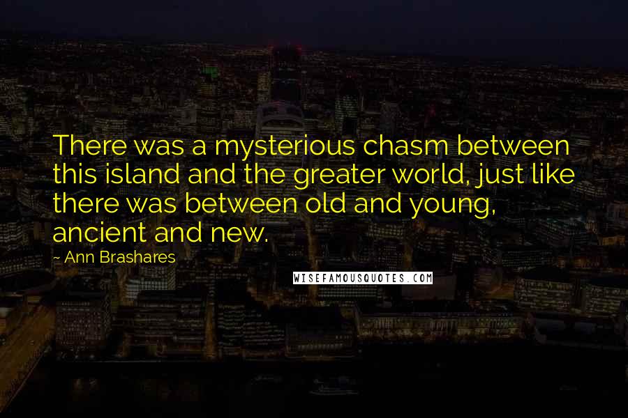 Ann Brashares Quotes: There was a mysterious chasm between this island and the greater world, just like there was between old and young, ancient and new.