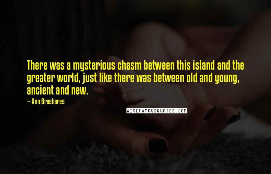 Ann Brashares Quotes: There was a mysterious chasm between this island and the greater world, just like there was between old and young, ancient and new.