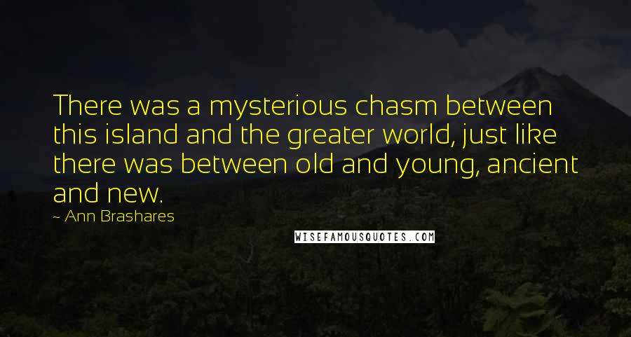 Ann Brashares Quotes: There was a mysterious chasm between this island and the greater world, just like there was between old and young, ancient and new.