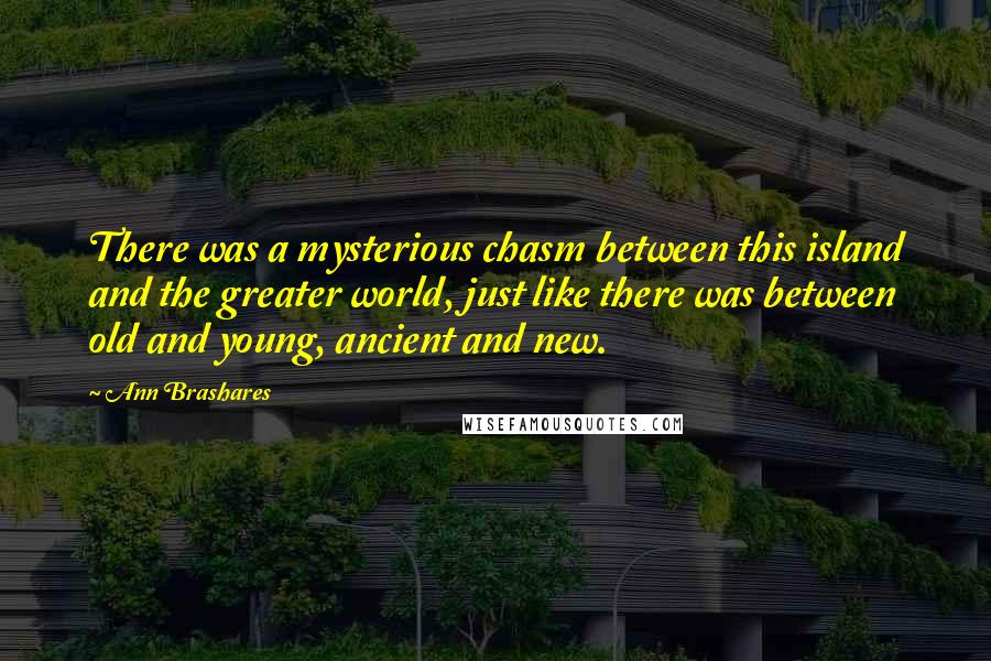 Ann Brashares Quotes: There was a mysterious chasm between this island and the greater world, just like there was between old and young, ancient and new.