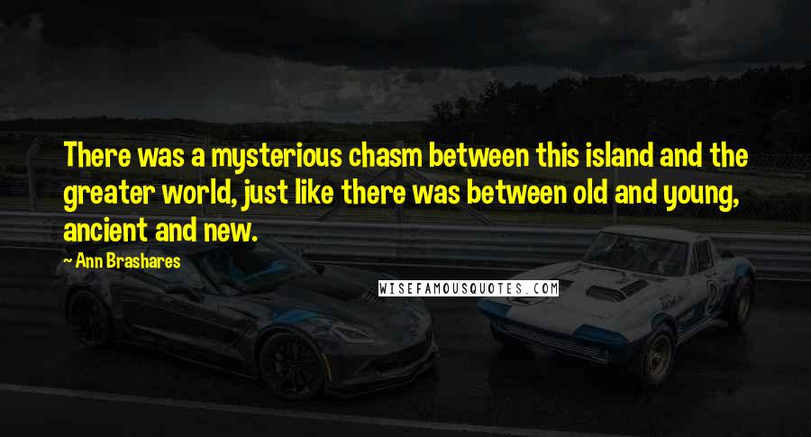 Ann Brashares Quotes: There was a mysterious chasm between this island and the greater world, just like there was between old and young, ancient and new.