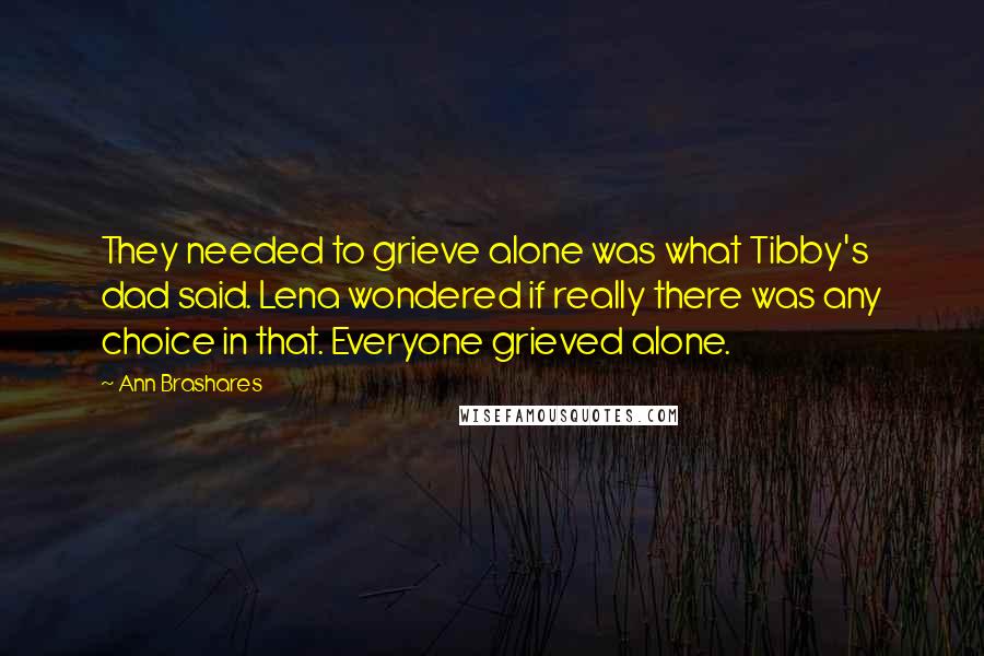 Ann Brashares Quotes: They needed to grieve alone was what Tibby's dad said. Lena wondered if really there was any choice in that. Everyone grieved alone.