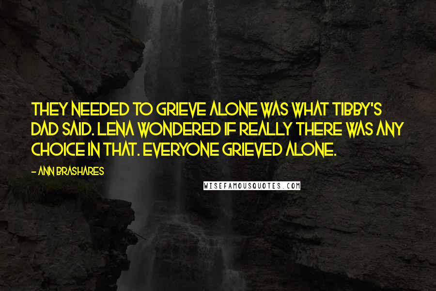 Ann Brashares Quotes: They needed to grieve alone was what Tibby's dad said. Lena wondered if really there was any choice in that. Everyone grieved alone.