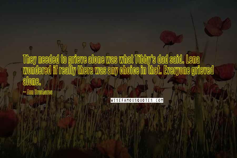 Ann Brashares Quotes: They needed to grieve alone was what Tibby's dad said. Lena wondered if really there was any choice in that. Everyone grieved alone.