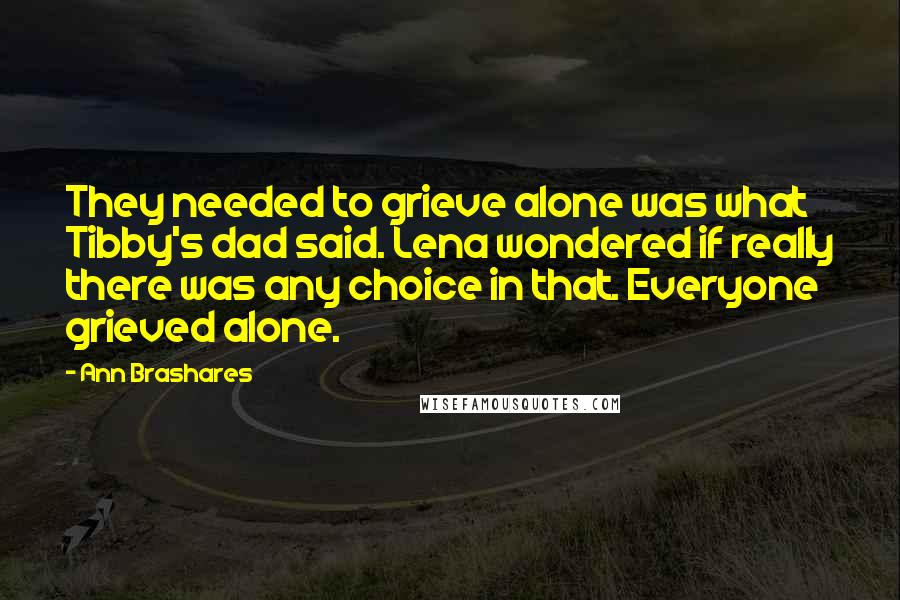 Ann Brashares Quotes: They needed to grieve alone was what Tibby's dad said. Lena wondered if really there was any choice in that. Everyone grieved alone.