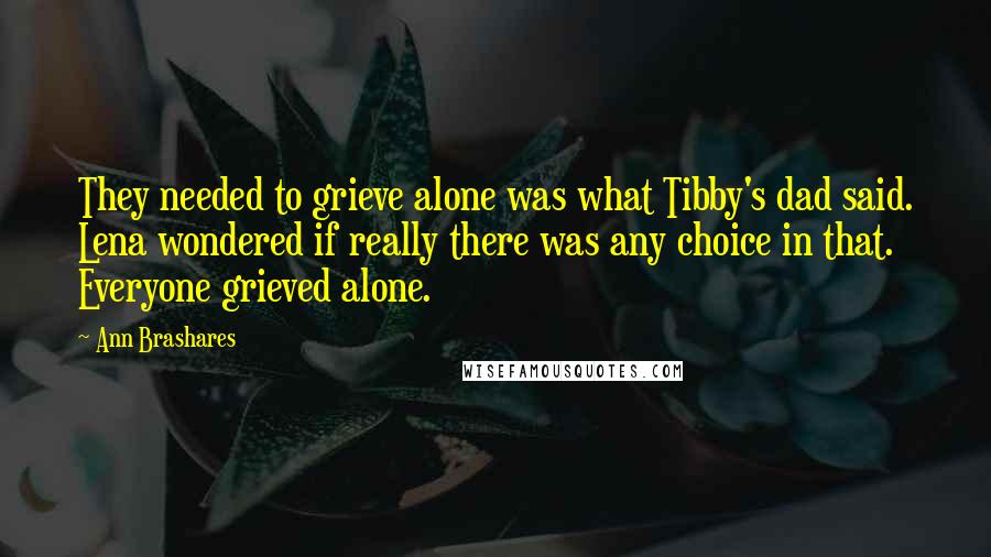 Ann Brashares Quotes: They needed to grieve alone was what Tibby's dad said. Lena wondered if really there was any choice in that. Everyone grieved alone.