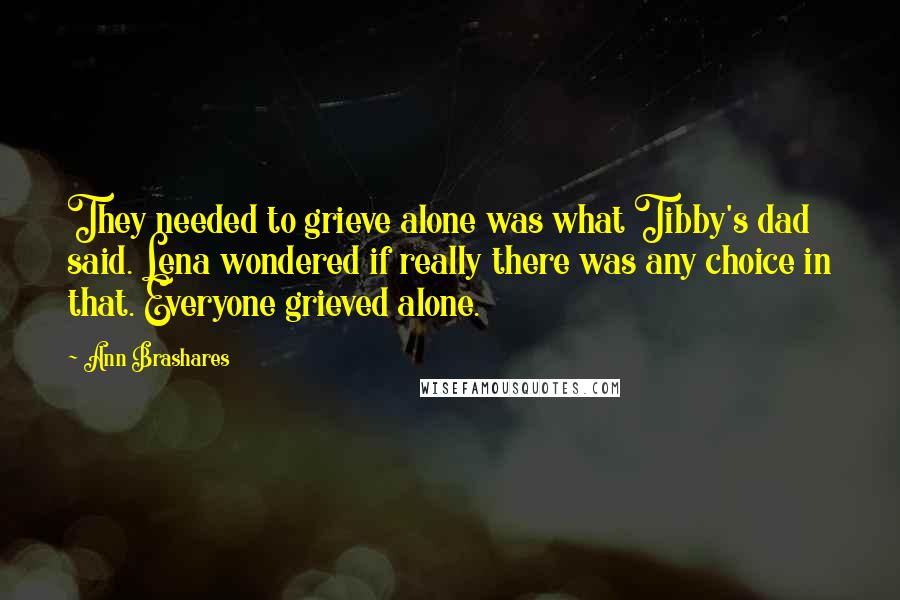 Ann Brashares Quotes: They needed to grieve alone was what Tibby's dad said. Lena wondered if really there was any choice in that. Everyone grieved alone.