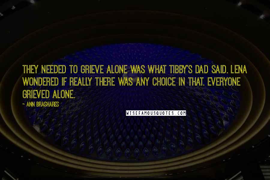 Ann Brashares Quotes: They needed to grieve alone was what Tibby's dad said. Lena wondered if really there was any choice in that. Everyone grieved alone.