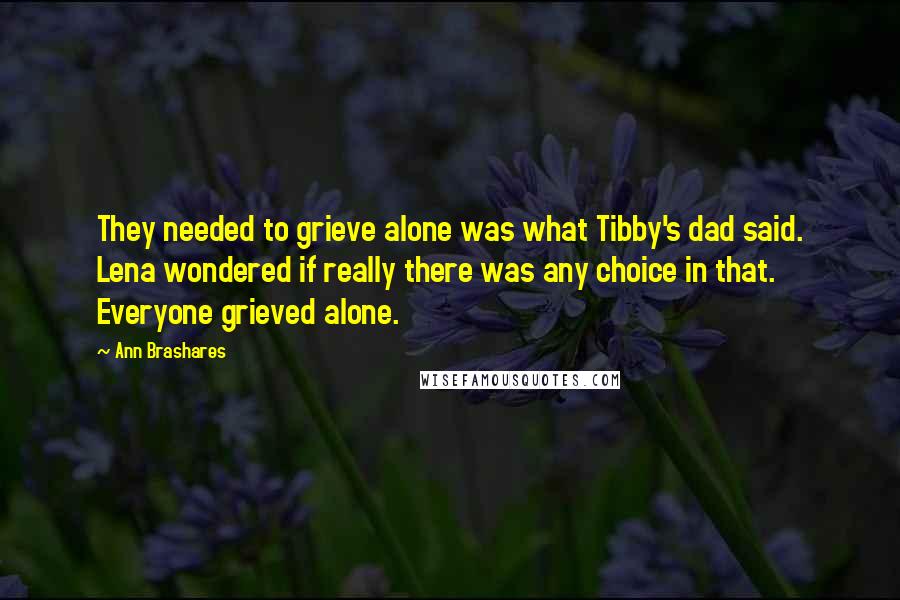 Ann Brashares Quotes: They needed to grieve alone was what Tibby's dad said. Lena wondered if really there was any choice in that. Everyone grieved alone.