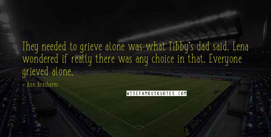 Ann Brashares Quotes: They needed to grieve alone was what Tibby's dad said. Lena wondered if really there was any choice in that. Everyone grieved alone.