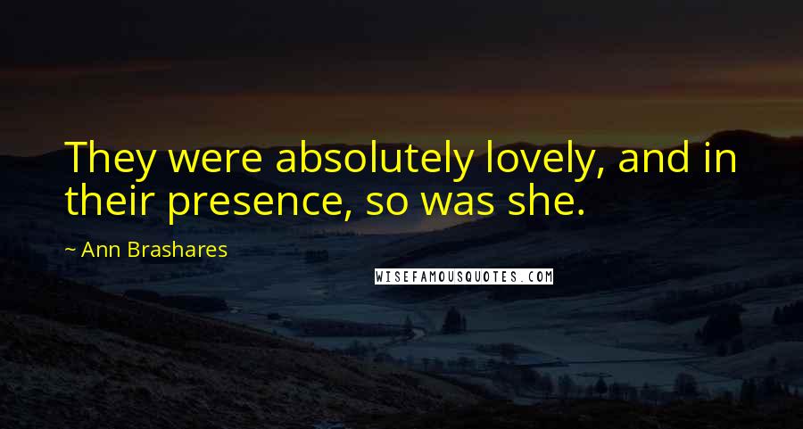 Ann Brashares Quotes: They were absolutely lovely, and in their presence, so was she.