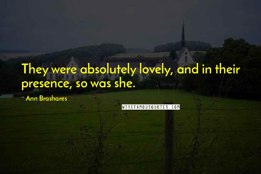 Ann Brashares Quotes: They were absolutely lovely, and in their presence, so was she.