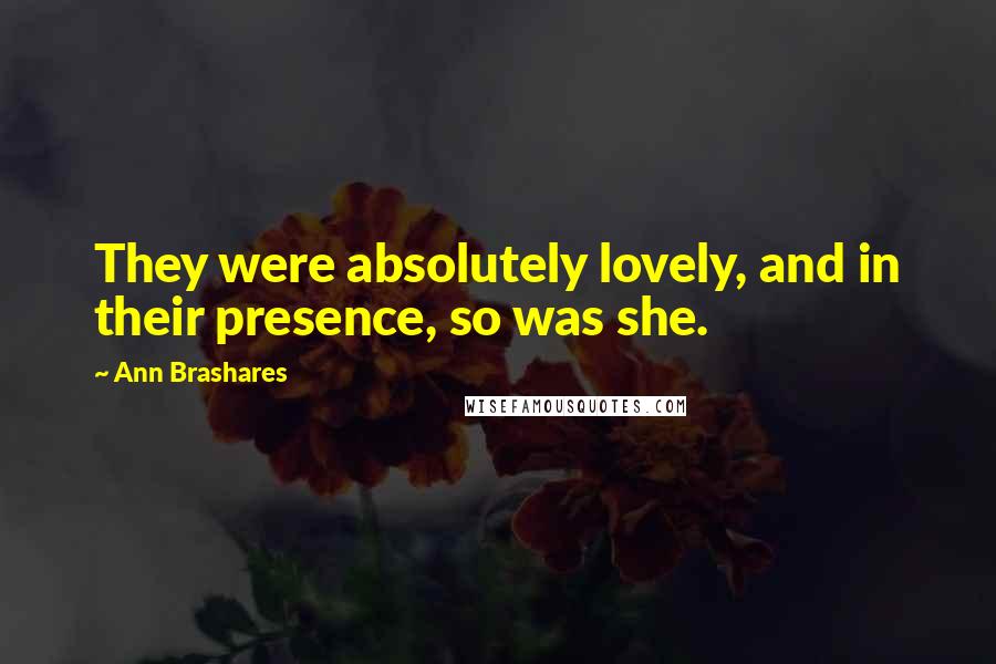 Ann Brashares Quotes: They were absolutely lovely, and in their presence, so was she.