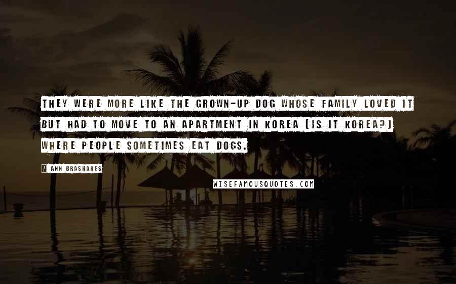 Ann Brashares Quotes: They were more like the grown-up dog whose family loved it but had to move to an apartment in Korea (is it Korea?) where people sometimes eat dogs.