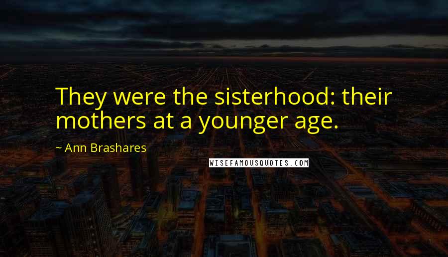 Ann Brashares Quotes: They were the sisterhood: their mothers at a younger age.