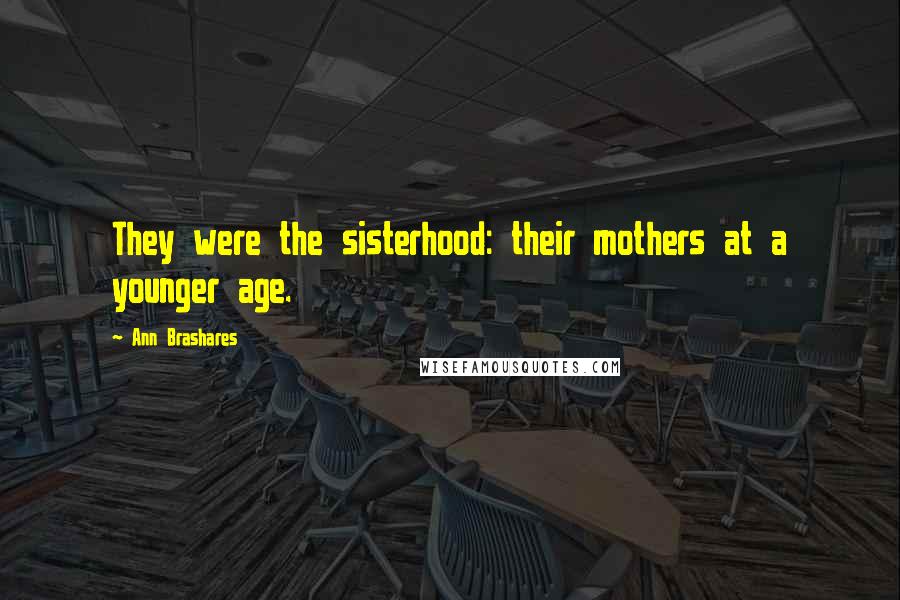 Ann Brashares Quotes: They were the sisterhood: their mothers at a younger age.