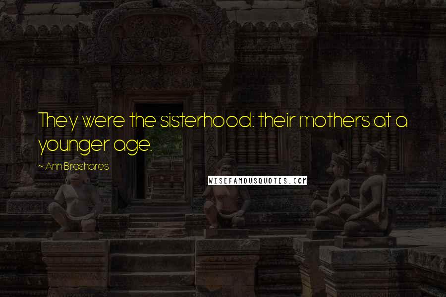 Ann Brashares Quotes: They were the sisterhood: their mothers at a younger age.