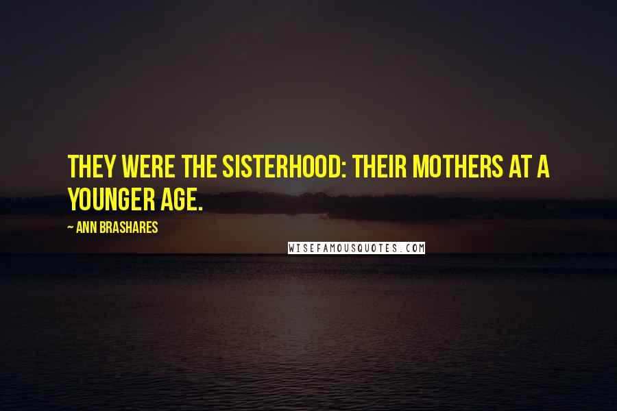 Ann Brashares Quotes: They were the sisterhood: their mothers at a younger age.