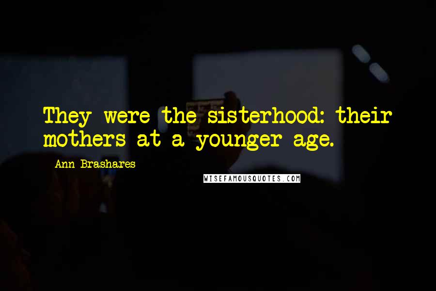 Ann Brashares Quotes: They were the sisterhood: their mothers at a younger age.