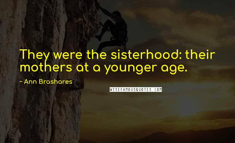 Ann Brashares Quotes: They were the sisterhood: their mothers at a younger age.