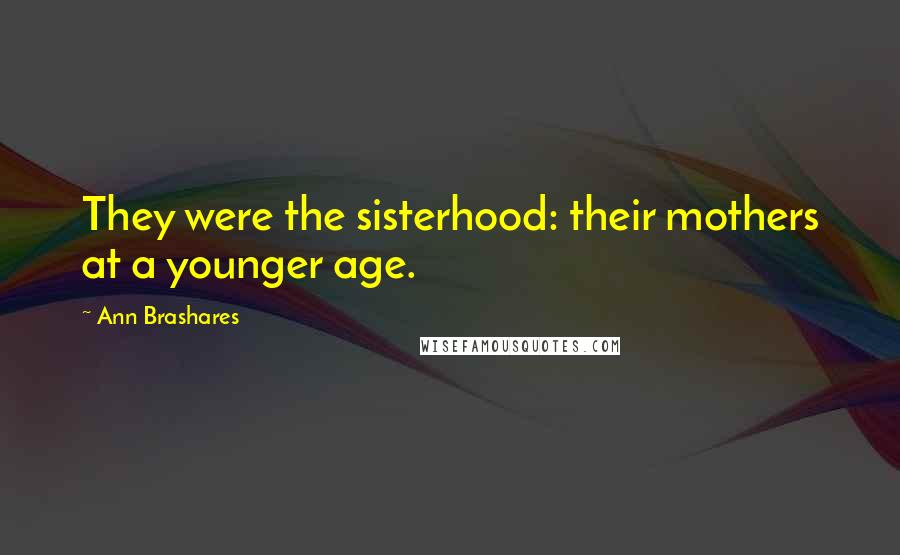 Ann Brashares Quotes: They were the sisterhood: their mothers at a younger age.