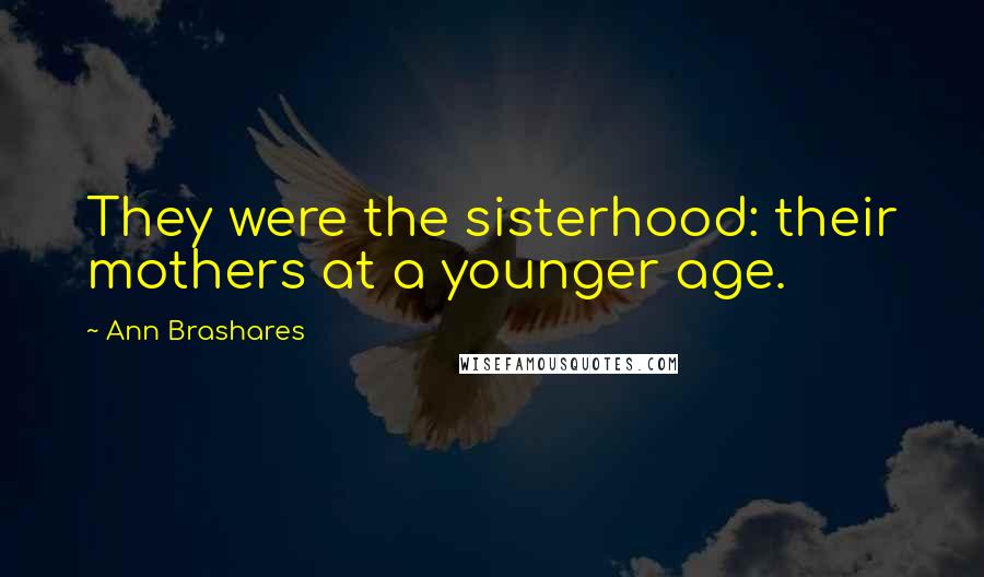 Ann Brashares Quotes: They were the sisterhood: their mothers at a younger age.