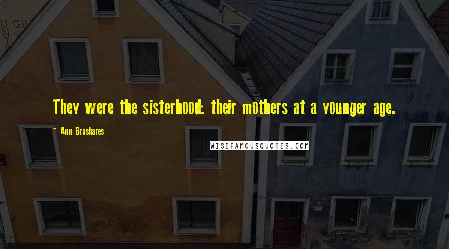 Ann Brashares Quotes: They were the sisterhood: their mothers at a younger age.