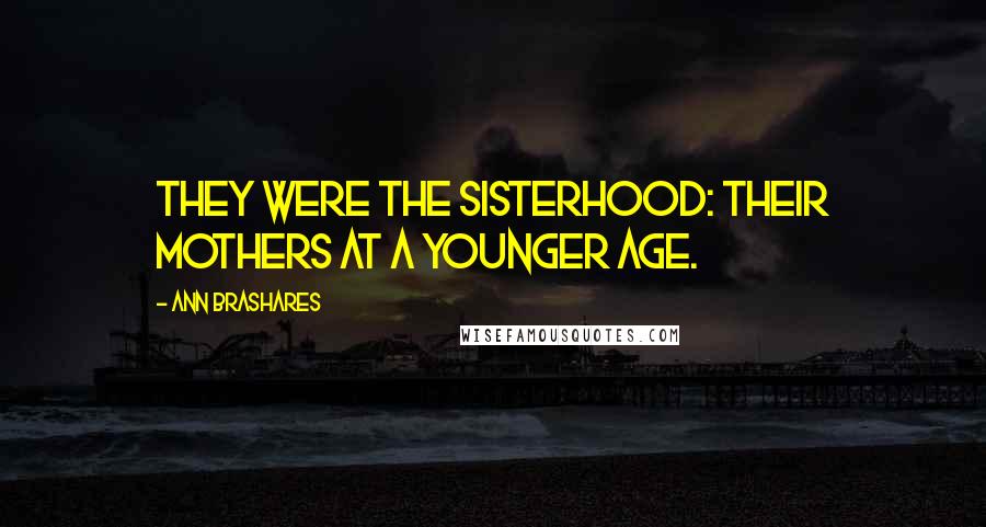 Ann Brashares Quotes: They were the sisterhood: their mothers at a younger age.