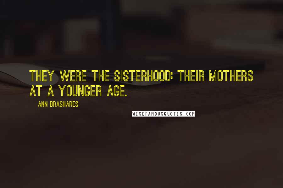 Ann Brashares Quotes: They were the sisterhood: their mothers at a younger age.