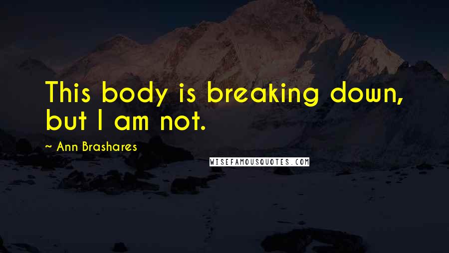 Ann Brashares Quotes: This body is breaking down, but I am not.