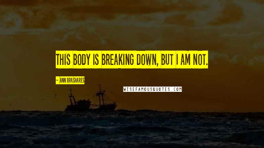 Ann Brashares Quotes: This body is breaking down, but I am not.