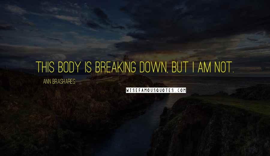 Ann Brashares Quotes: This body is breaking down, but I am not.