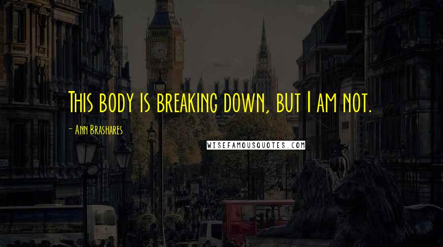 Ann Brashares Quotes: This body is breaking down, but I am not.