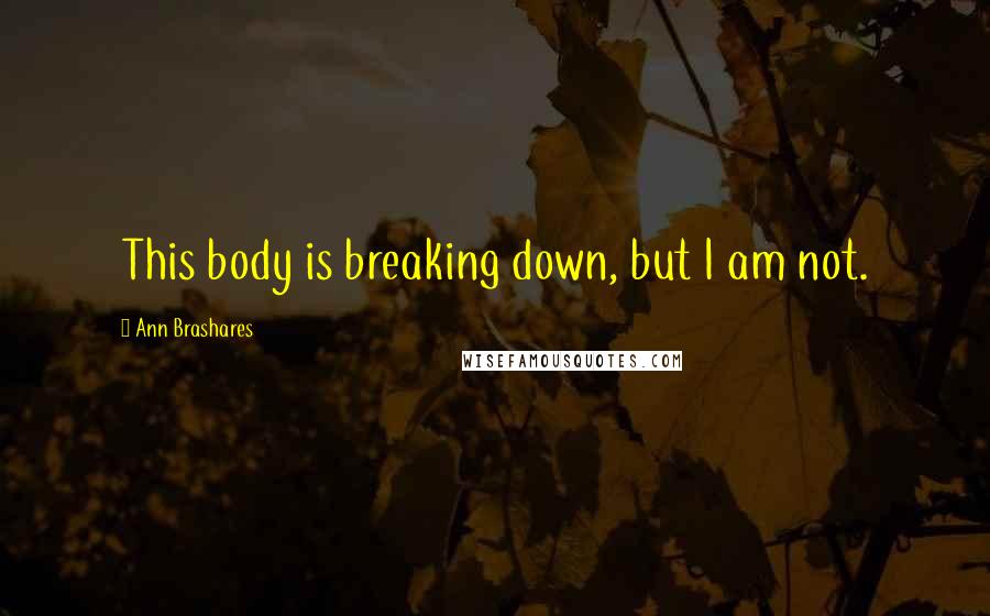 Ann Brashares Quotes: This body is breaking down, but I am not.