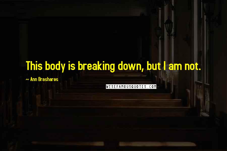 Ann Brashares Quotes: This body is breaking down, but I am not.