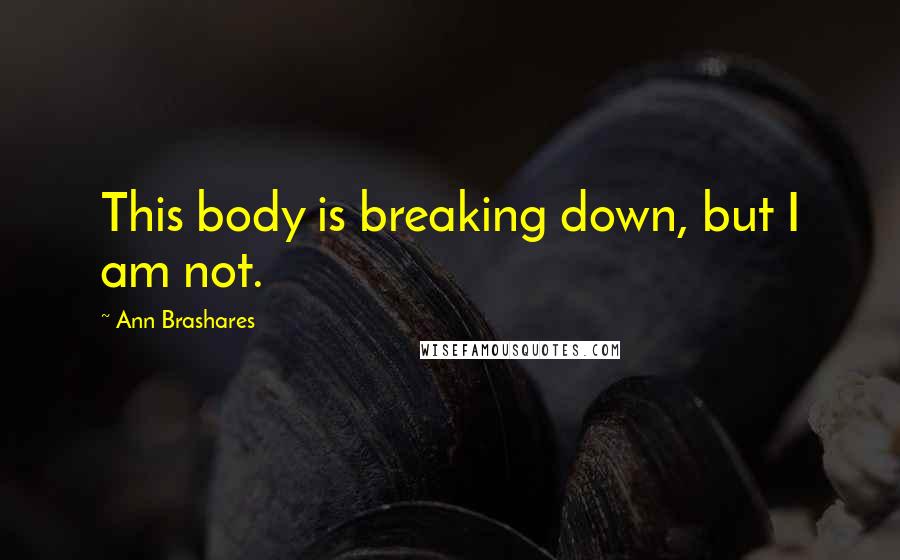 Ann Brashares Quotes: This body is breaking down, but I am not.