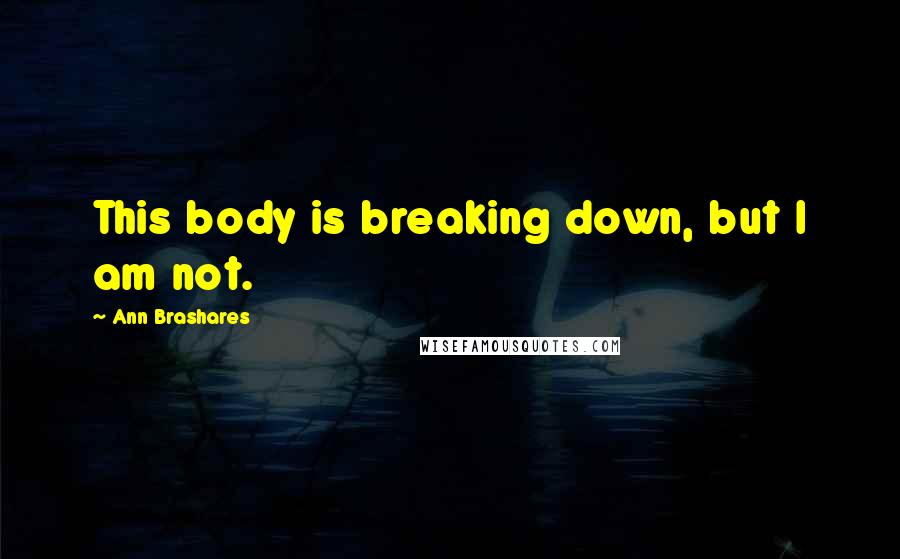 Ann Brashares Quotes: This body is breaking down, but I am not.