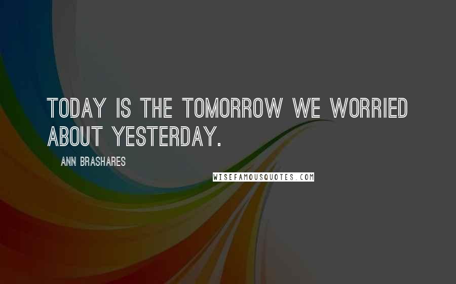 Ann Brashares Quotes: Today is the tomorrow we worried about yesterday.