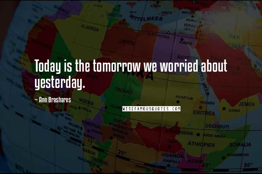Ann Brashares Quotes: Today is the tomorrow we worried about yesterday.