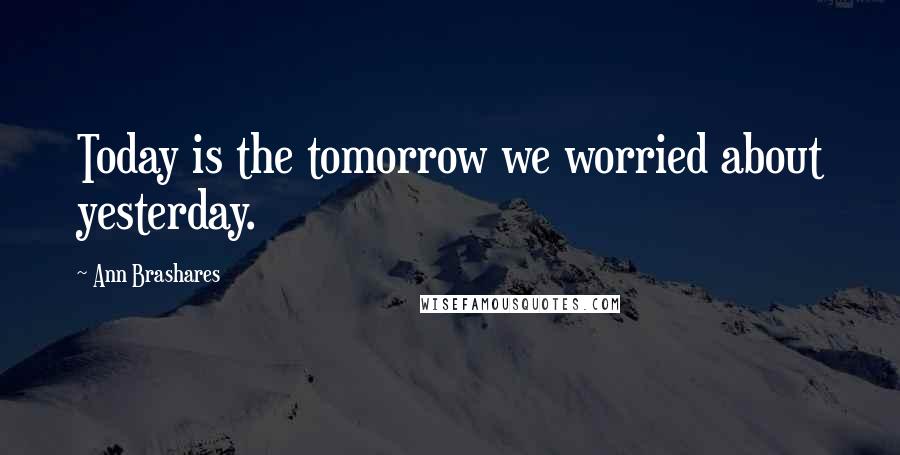 Ann Brashares Quotes: Today is the tomorrow we worried about yesterday.