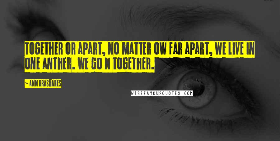 Ann Brashares Quotes: Together or apart, no matter ow far apart, we live in one anther. We go n together.