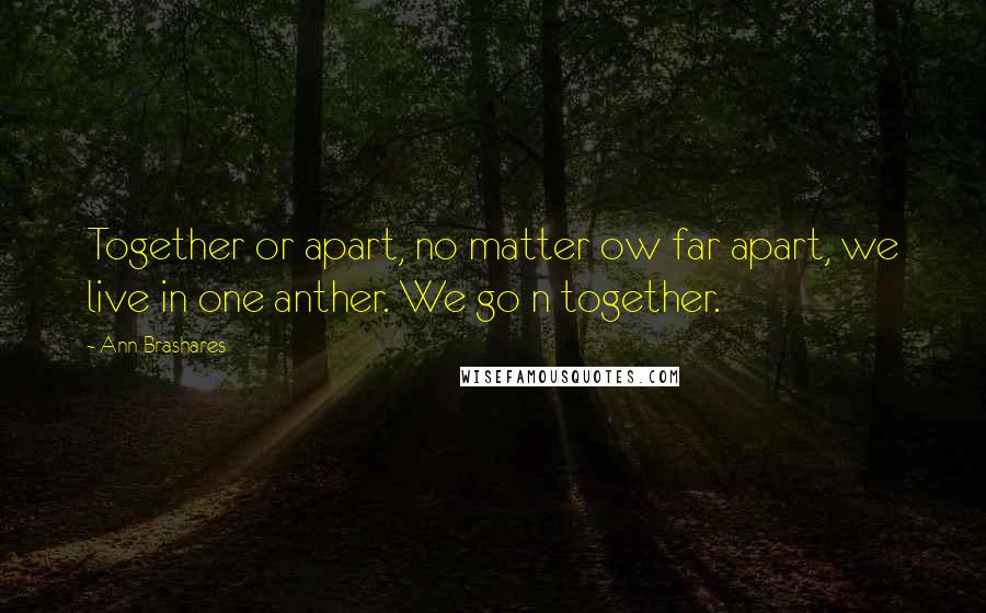 Ann Brashares Quotes: Together or apart, no matter ow far apart, we live in one anther. We go n together.