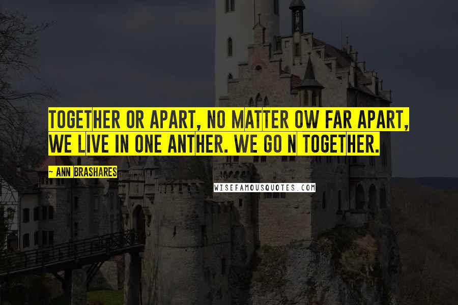 Ann Brashares Quotes: Together or apart, no matter ow far apart, we live in one anther. We go n together.