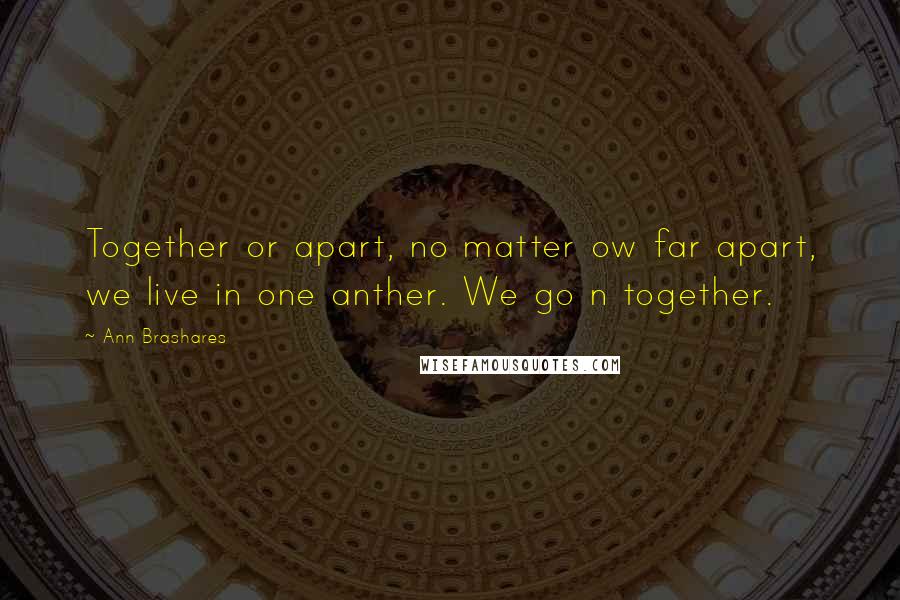 Ann Brashares Quotes: Together or apart, no matter ow far apart, we live in one anther. We go n together.