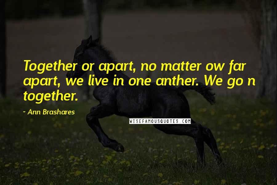 Ann Brashares Quotes: Together or apart, no matter ow far apart, we live in one anther. We go n together.