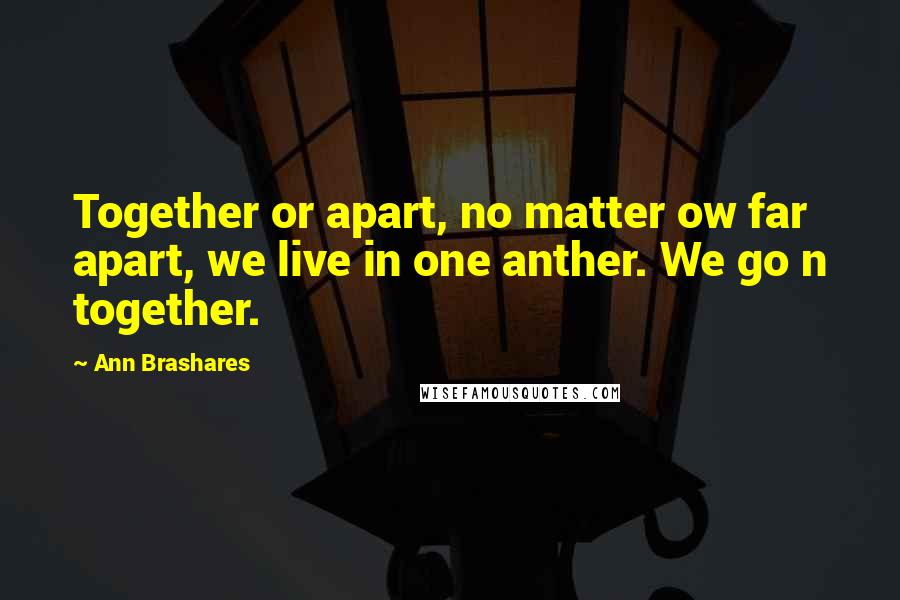 Ann Brashares Quotes: Together or apart, no matter ow far apart, we live in one anther. We go n together.