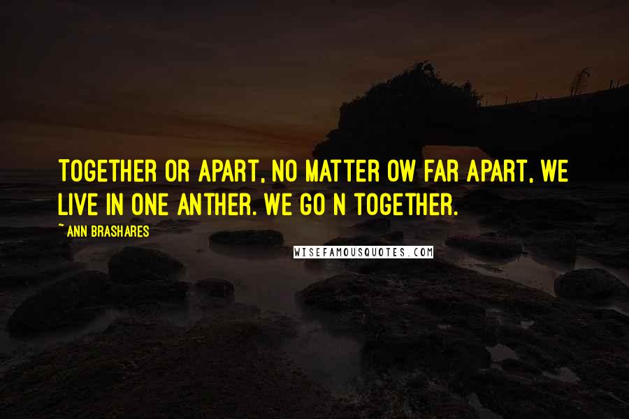 Ann Brashares Quotes: Together or apart, no matter ow far apart, we live in one anther. We go n together.